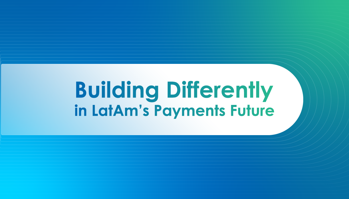 Building Differently in LatAm’s Payments Future